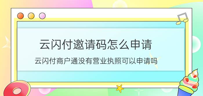 云闪付邀请码怎么申请 云闪付商户通没有营业执照可以申请吗？